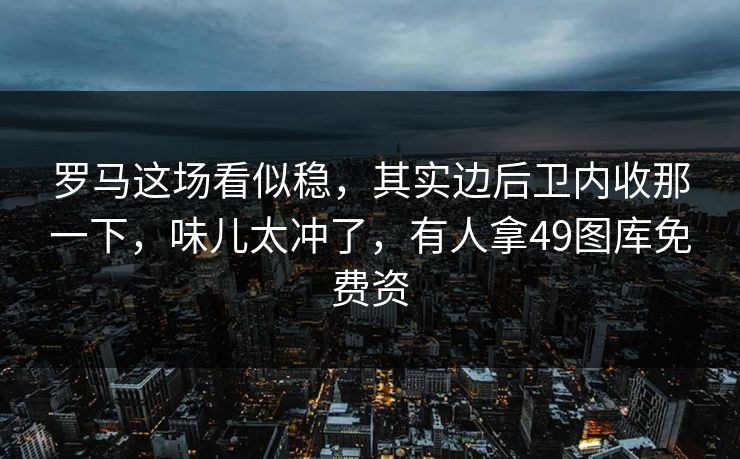 罗马这场看似稳，其实边后卫内收那一下，味儿太冲了，有人拿49图库免费资