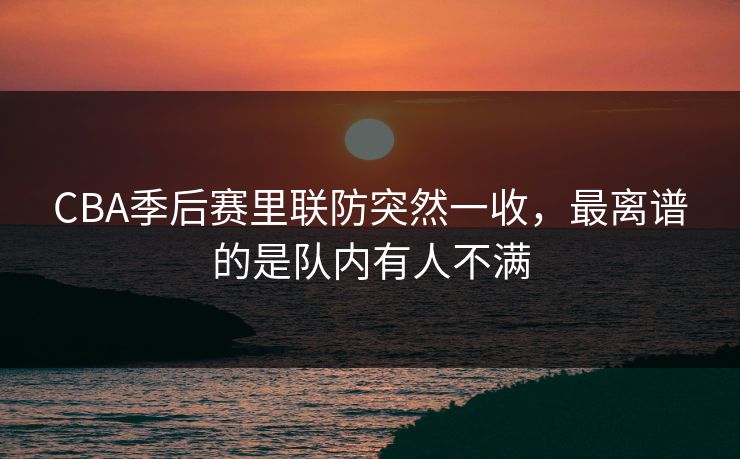 CBA季后赛里联防突然一收，最离谱的是队内有人不满