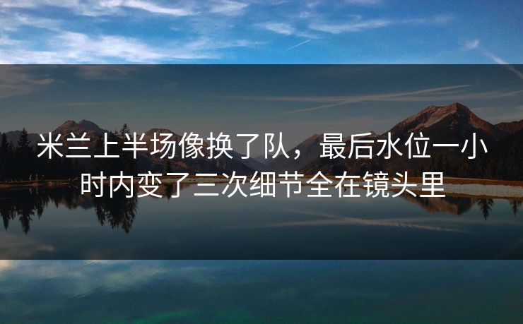 米兰上半场像换了队，最后水位一小时内变了三次细节全在镜头里