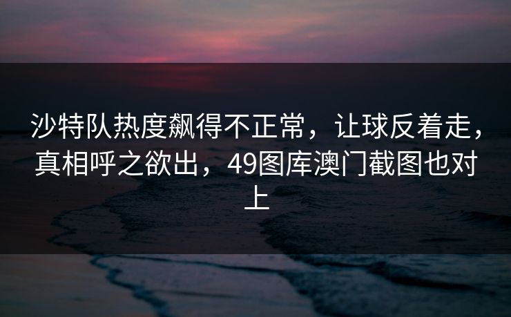 沙特队热度飙得不正常，让球反着走，真相呼之欲出，49图库澳门截图也对上
