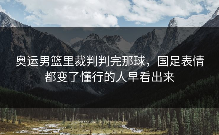 奥运男篮里裁判判完那球，国足表情都变了懂行的人早看出来
