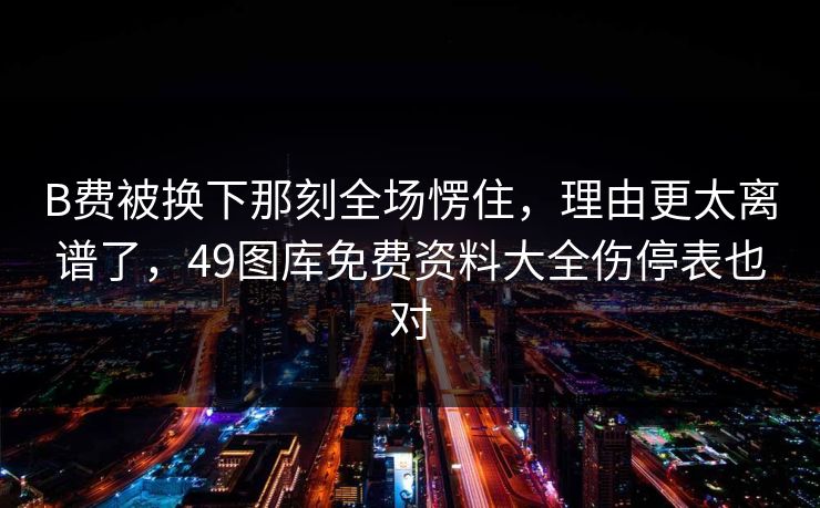 B费被换下那刻全场愣住，理由更太离谱了，49图库免费资料大全伤停表也对