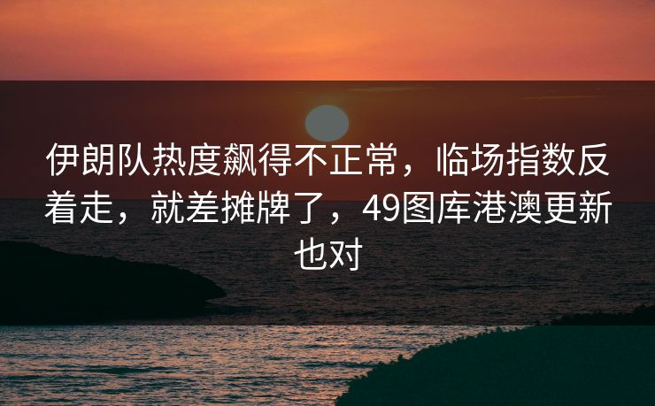 伊朗队热度飙得不正常，临场指数反着走，就差摊牌了，49图库港澳更新也对