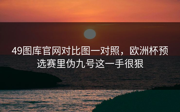 49图库官网对比图一对照，欧洲杯预选赛里伪九号这一手很狠