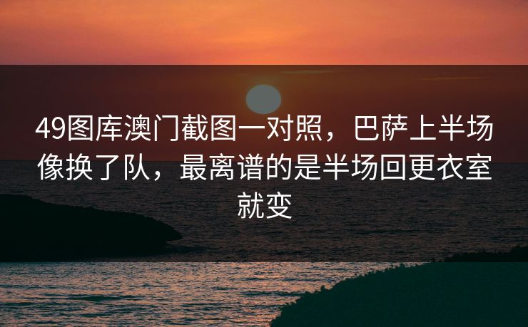 49图库澳门截图一对照，巴萨上半场像换了队，最离谱的是半场回更衣室就变