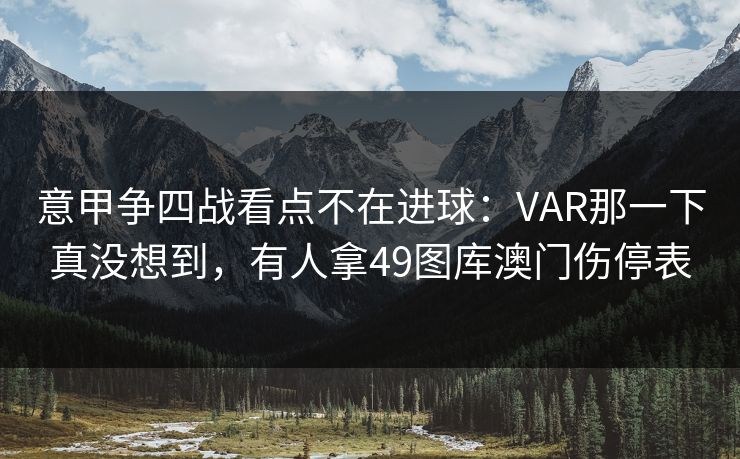 意甲争四战看点不在进球：VAR那一下真没想到，有人拿49图库澳门伤停表