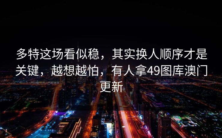 多特这场看似稳,其实换人顺序才是关键,越想越怕,有人拿49图库澳门更新 多特这场看似稳,其实换人顺序才是关键,越想越怕,有人拿49图库澳门更新