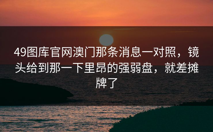 49图库官网澳门那条消息一对照,镜头给到那一下里昂的强弱盘,就差摊牌了 49图库官网澳门那条消息一对照,镜头给到那一下里昂的强弱盘,就差摊牌了