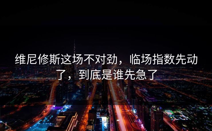 维尼修斯这场不对劲，临场指数先动了，到底是谁先急了