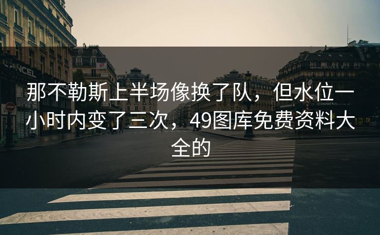 那不勒斯上半场像换了队，但水位一小时内变了三次，49图库免费资料大全的