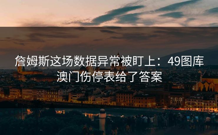 詹姆斯这场数据异常被盯上:49图库澳门伤停表给了答案 詹姆斯这场数据异常被盯上:49图库澳门伤停表给了答案