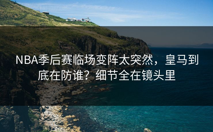NBA季后赛临场变阵太突然，皇马到底在防谁？细节全在镜头里
