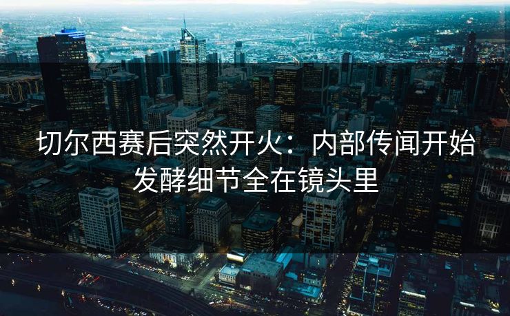 切尔西赛后突然开火:内部传闻开始发酵细节全在镜头里 切尔西赛后突然开火:内部传闻开始发酵细节全在镜头里