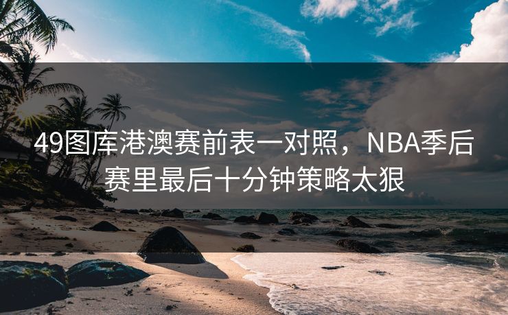 49图库港澳赛前表一对照，NBA季后赛里最后十分钟策略太狠
