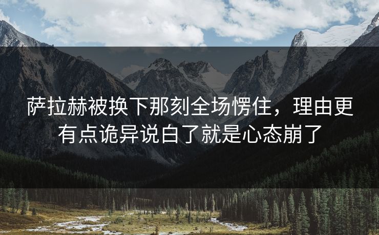 萨拉赫被换下那刻全场愣住，理由更有点诡异说白了就是心态崩了