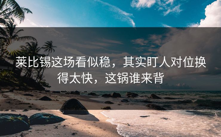 莱比锡这场看似稳,其实盯人对位换得太快,这锅谁来背 莱比锡这场看似稳,其实盯人对位换得太快,这锅谁来背