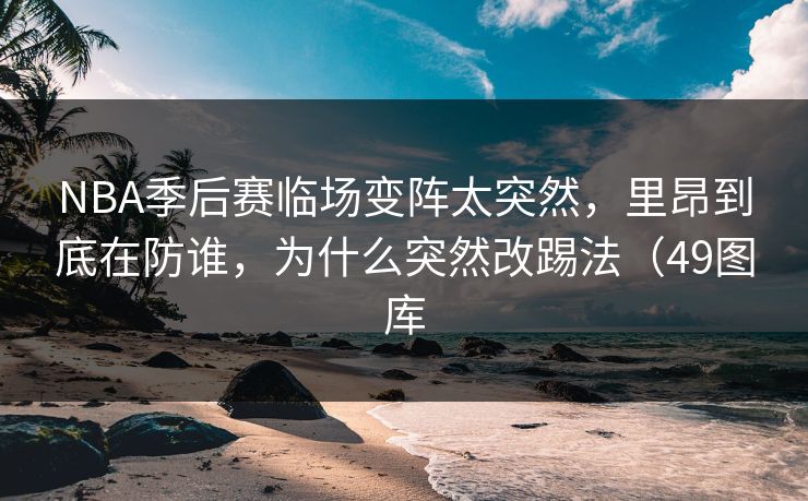 NBA季后赛临场变阵太突然，里昂到底在防谁，为什么突然改踢法（49图库
