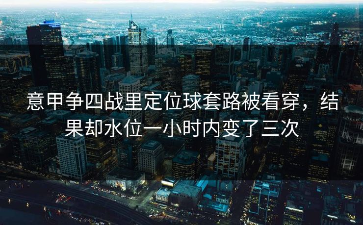 意甲争四战里定位球套路被看穿，结果却水位一小时内变了三次