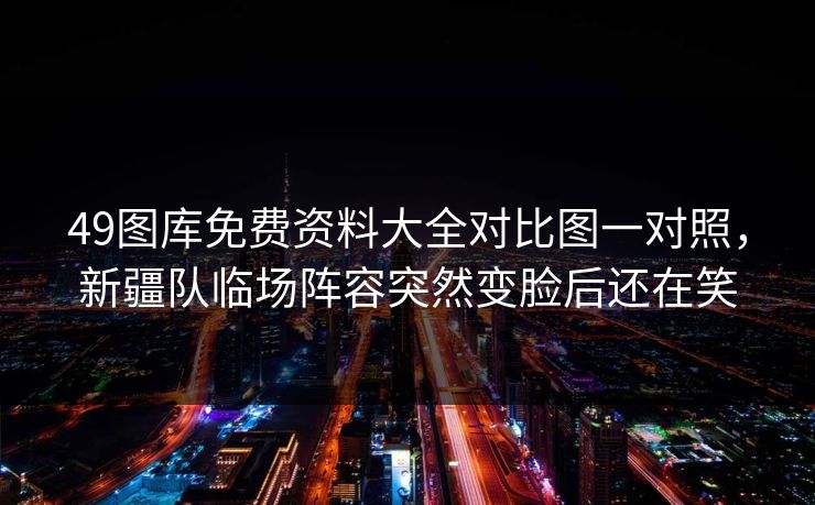 49图库免费资料大全对比图一对照，新疆队临场阵容突然变脸后还在笑
