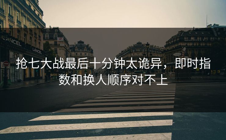 抢七大战最后十分钟太诡异,即时指数和换人顺序对不上 抢七大战最后十分钟太诡异,即时指数和换人顺序对不上