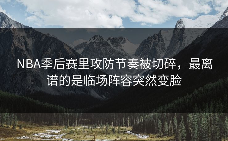 NBA季后赛里攻防节奏被切碎，最离谱的是临场阵容突然变脸