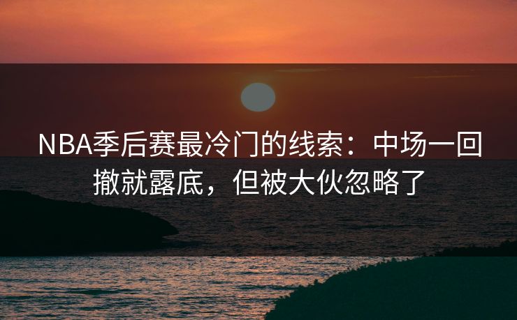 NBA季后赛最冷门的线索:中场一回撤就露底,但被大伙忽略了 NBA季后赛最冷门的线索:中场一回撤就露底,但被大伙忽略了