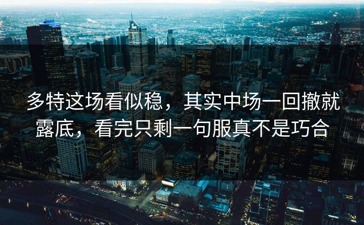 多特这场看似稳,其实中场一回撤就露底,看完只剩一句服真不是巧合 多特这场看似稳,其实中场一回撤就露底,看完只剩一句服真不是巧合