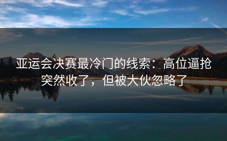 亚运会决赛最冷门的线索：高位逼抢突然收了，但被大伙忽略了