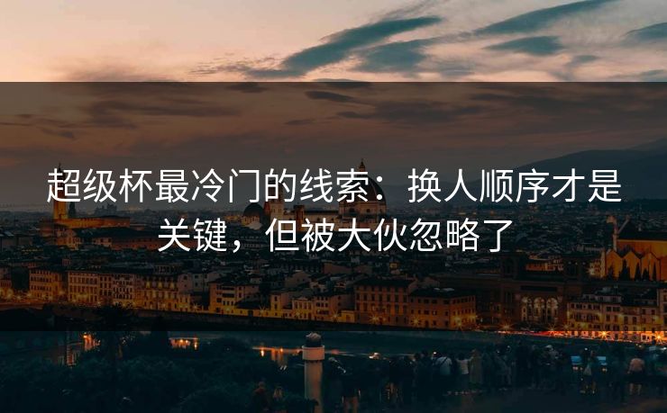 超级杯最冷门的线索：换人顺序才是关键，但被大伙忽略了
