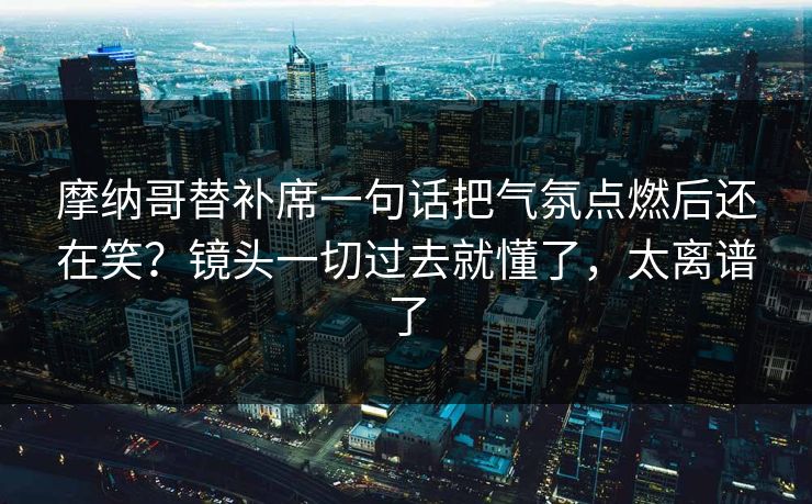 摩纳哥替补席一句话把气氛点燃后还在笑?镜头一切过去就懂了,太离谱了 摩纳哥替补席一句话把气氛点燃后还在笑?镜头一切过去就懂了,太离谱了