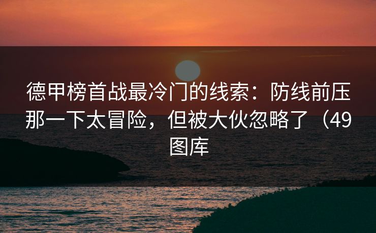 德甲榜首战最冷门的线索：防线前压那一下太冒险，但被大伙忽略了（49图库