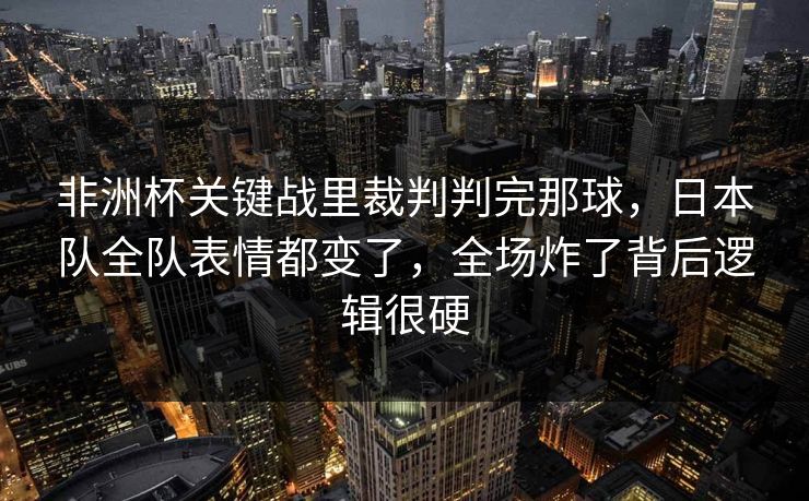 非洲杯关键战里裁判判完那球,日本队全队表情都变了,全场炸了背后逻辑很硬 非洲杯关键战里裁判判完那球,日本队全队表情都变了,全场炸了背后逻辑很硬