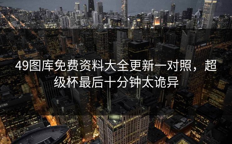 49图库免费资料大全更新一对照，超级杯最后十分钟太诡异