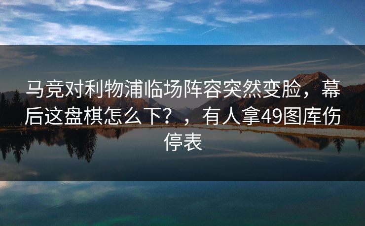 马竞对利物浦临场阵容突然变脸，幕后这盘棋怎么下？，有人拿49图库伤停表