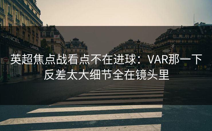英超焦点战看点不在进球：VAR那一下反差太大细节全在镜头里