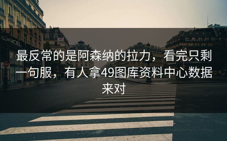 最反常的是阿森纳的拉力，看完只剩一句服，有人拿49图库资料中心数据来对