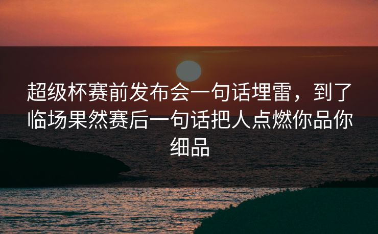 超级杯赛前发布会一句话埋雷，到了临场果然赛后一句话把人点燃你品你细品