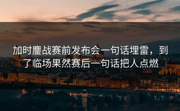 加时鏖战赛前发布会一句话埋雷,到了临场果然赛后一句话把人点燃 加时鏖战赛前发布会一句话埋雷,到了临场果然赛后一句话把人点燃
