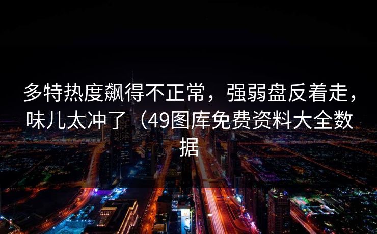 多特热度飙得不正常,强弱盘反着走,味儿太冲了(49图库免费资料大全数据 多特热度飙得不正常,强弱盘反着走,味儿太冲了(49图库免费资料大全数据