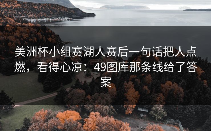 美洲杯小组赛湖人赛后一句话把人点燃,看得心凉:49图库那条线给了答案 美洲杯小组赛湖人赛后一句话把人点燃,看得心凉:49图库那条线给了答案