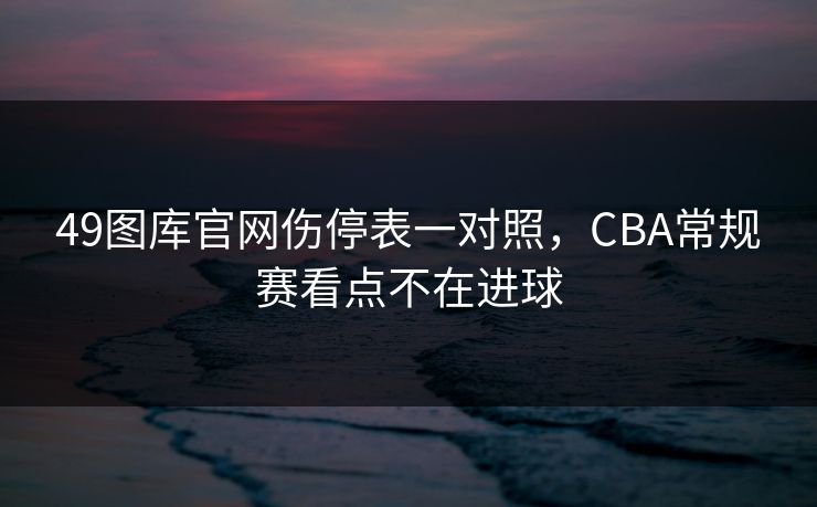 49图库官网伤停表一对照，CBA常规赛看点不在进球