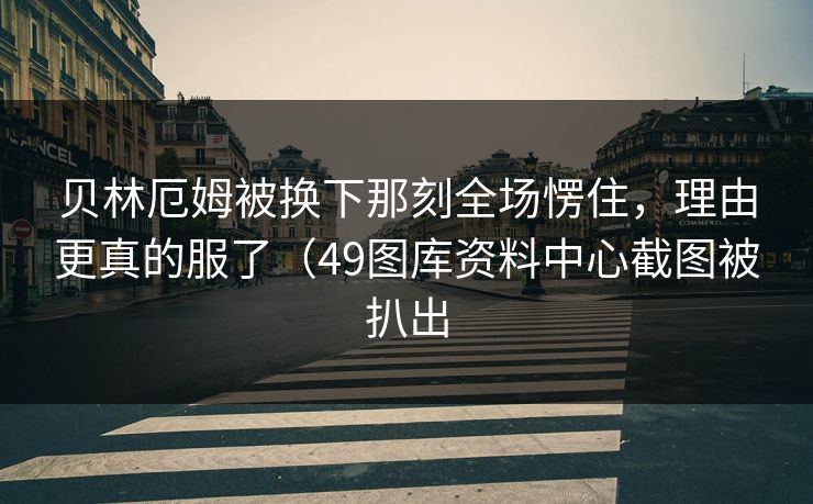 贝林厄姆被换下那刻全场愣住,理由更真的服了(49图库资料中心截图被扒出 贝林厄姆被换下那刻全场愣住,理由更真的服了(49图库资料中心截图被扒出