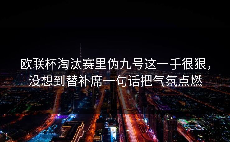 欧联杯淘汰赛里伪九号这一手很狠，没想到替补席一句话把气氛点燃