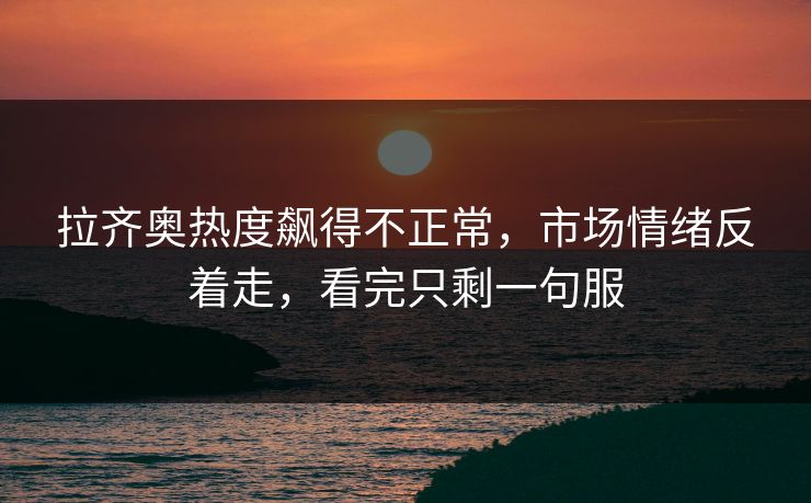 拉齐奥热度飙得不正常，市场情绪反着走，看完只剩一句服