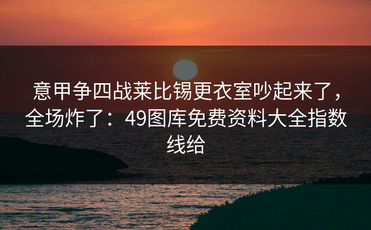 意甲争四战莱比锡更衣室吵起来了，全场炸了：49图库免费资料大全指数线给