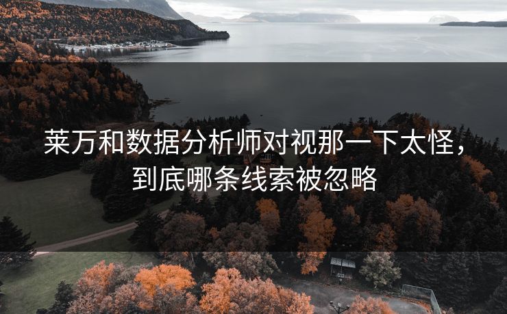 莱万和数据分析师对视那一下太怪，到底哪条线索被忽略