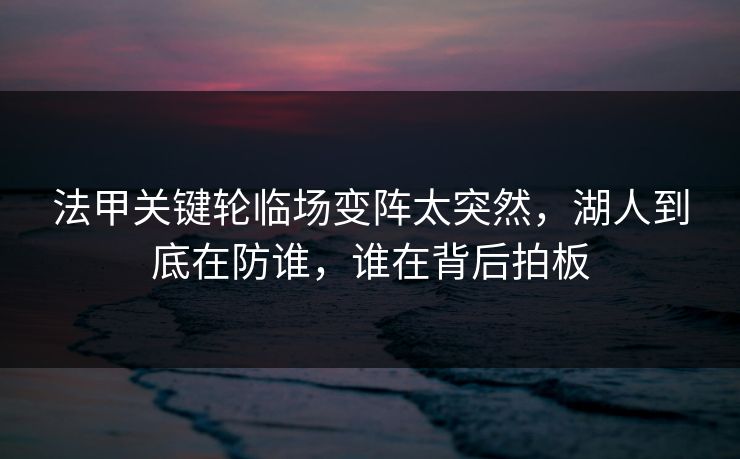 法甲关键轮临场变阵太突然，湖人到底在防谁，谁在背后拍板