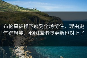 布伦森被换下那刻全场愣住，理由更气得想笑，49图库港澳更新也对上了