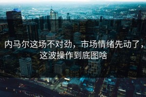 内马尔这场不对劲，市场情绪先动了，这波操作到底图啥