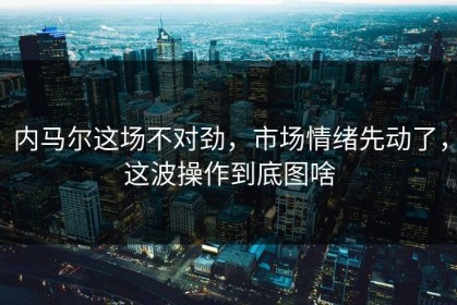 内马尔这场不对劲，市场情绪先动了，这波操作到底图啥